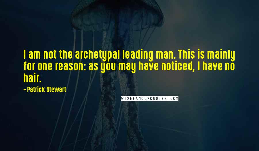 Patrick Stewart Quotes: I am not the archetypal leading man. This is mainly for one reason: as you may have noticed, I have no hair.