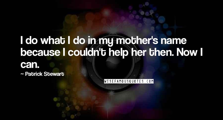 Patrick Stewart Quotes: I do what I do in my mother's name because I couldn't help her then. Now I can.