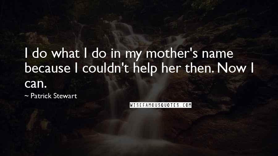 Patrick Stewart Quotes: I do what I do in my mother's name because I couldn't help her then. Now I can.