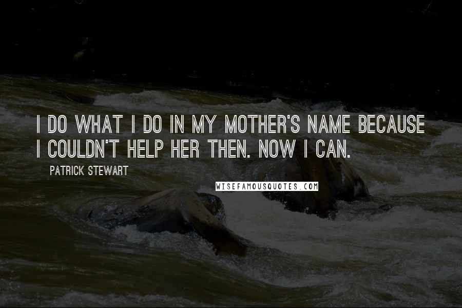 Patrick Stewart Quotes: I do what I do in my mother's name because I couldn't help her then. Now I can.