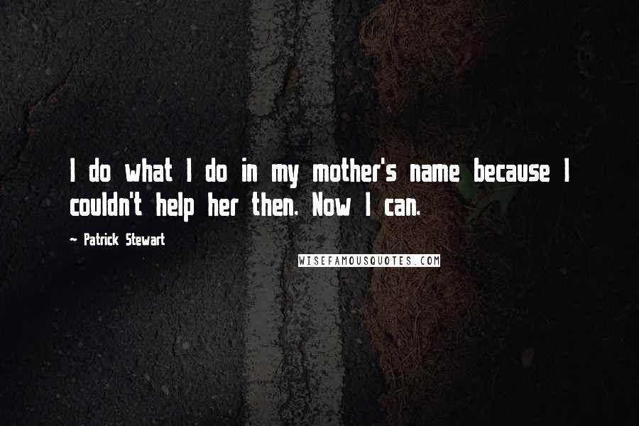 Patrick Stewart Quotes: I do what I do in my mother's name because I couldn't help her then. Now I can.