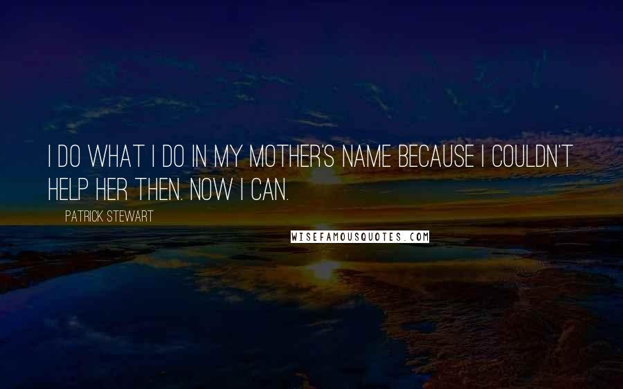 Patrick Stewart Quotes: I do what I do in my mother's name because I couldn't help her then. Now I can.