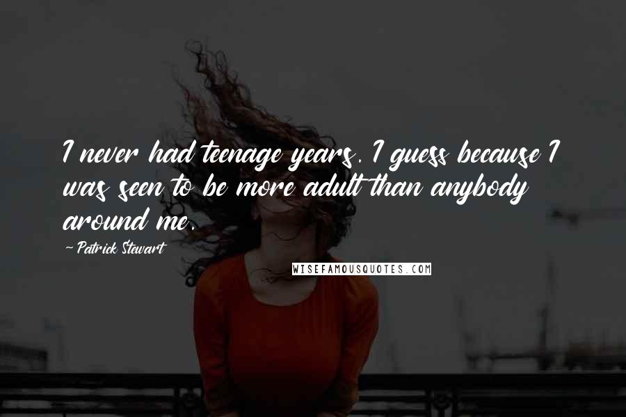 Patrick Stewart Quotes: I never had teenage years. I guess because I was seen to be more adult than anybody around me.