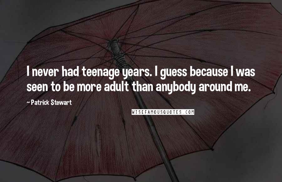 Patrick Stewart Quotes: I never had teenage years. I guess because I was seen to be more adult than anybody around me.