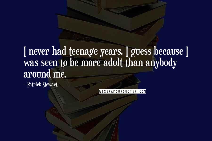 Patrick Stewart Quotes: I never had teenage years. I guess because I was seen to be more adult than anybody around me.