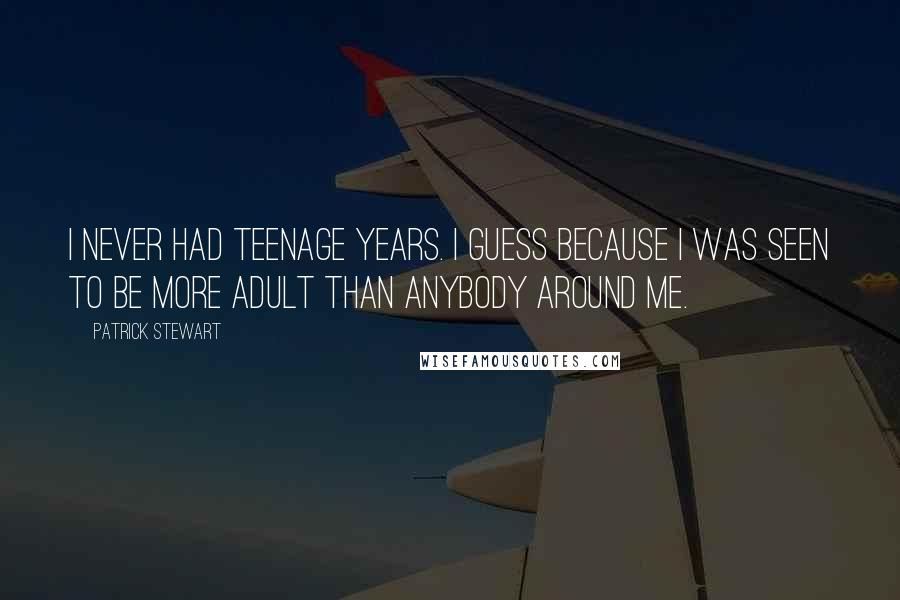 Patrick Stewart Quotes: I never had teenage years. I guess because I was seen to be more adult than anybody around me.