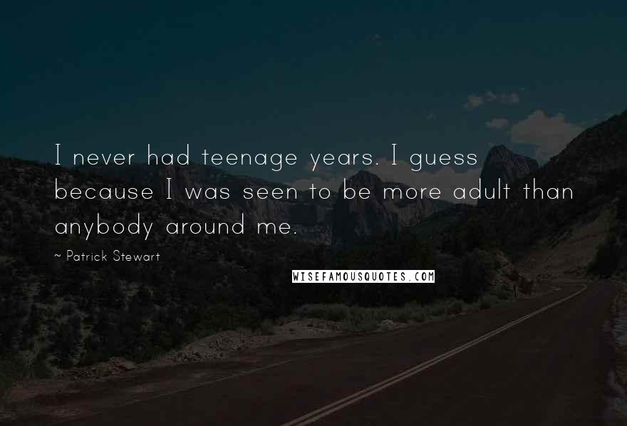 Patrick Stewart Quotes: I never had teenage years. I guess because I was seen to be more adult than anybody around me.