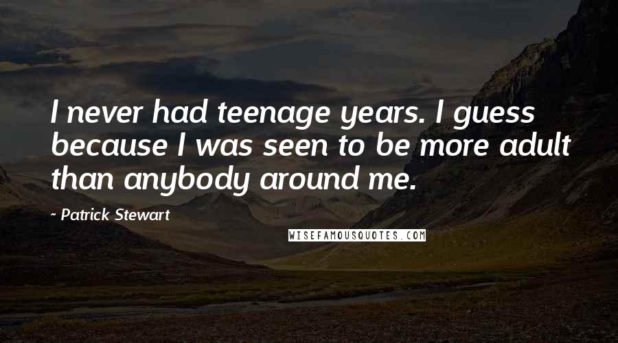 Patrick Stewart Quotes: I never had teenage years. I guess because I was seen to be more adult than anybody around me.