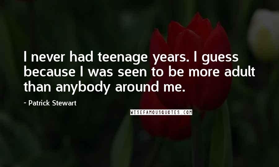 Patrick Stewart Quotes: I never had teenage years. I guess because I was seen to be more adult than anybody around me.