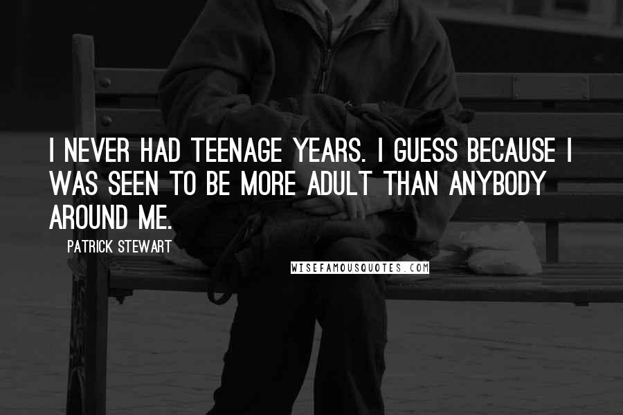 Patrick Stewart Quotes: I never had teenage years. I guess because I was seen to be more adult than anybody around me.