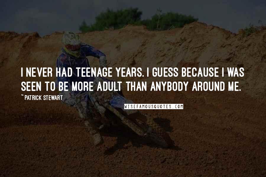 Patrick Stewart Quotes: I never had teenage years. I guess because I was seen to be more adult than anybody around me.