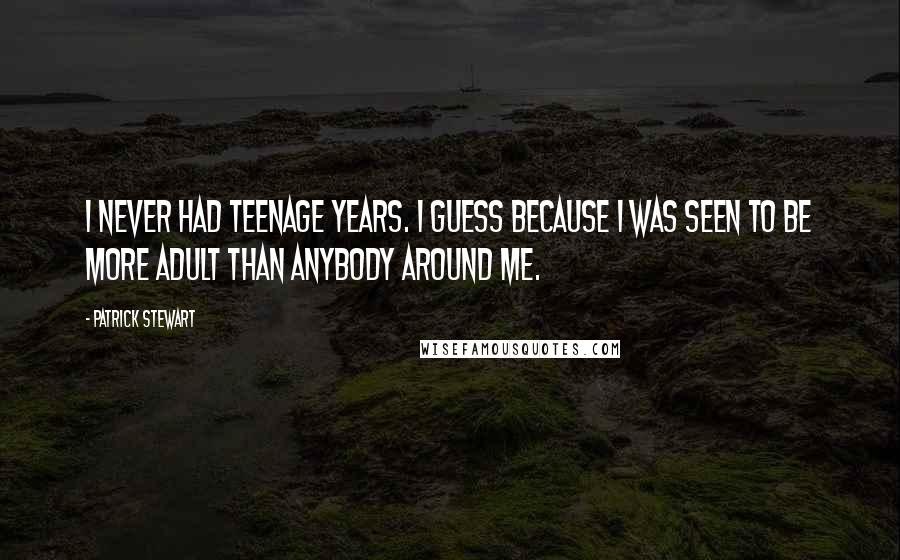 Patrick Stewart Quotes: I never had teenage years. I guess because I was seen to be more adult than anybody around me.