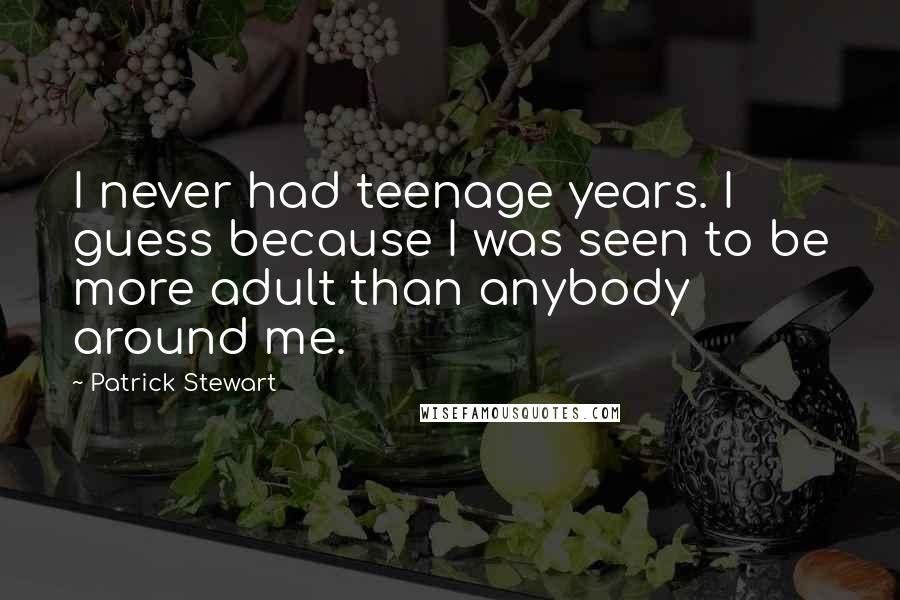 Patrick Stewart Quotes: I never had teenage years. I guess because I was seen to be more adult than anybody around me.