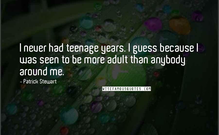 Patrick Stewart Quotes: I never had teenage years. I guess because I was seen to be more adult than anybody around me.