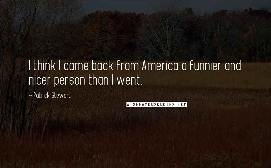 Patrick Stewart Quotes: I think I came back from America a funnier and nicer person than I went.