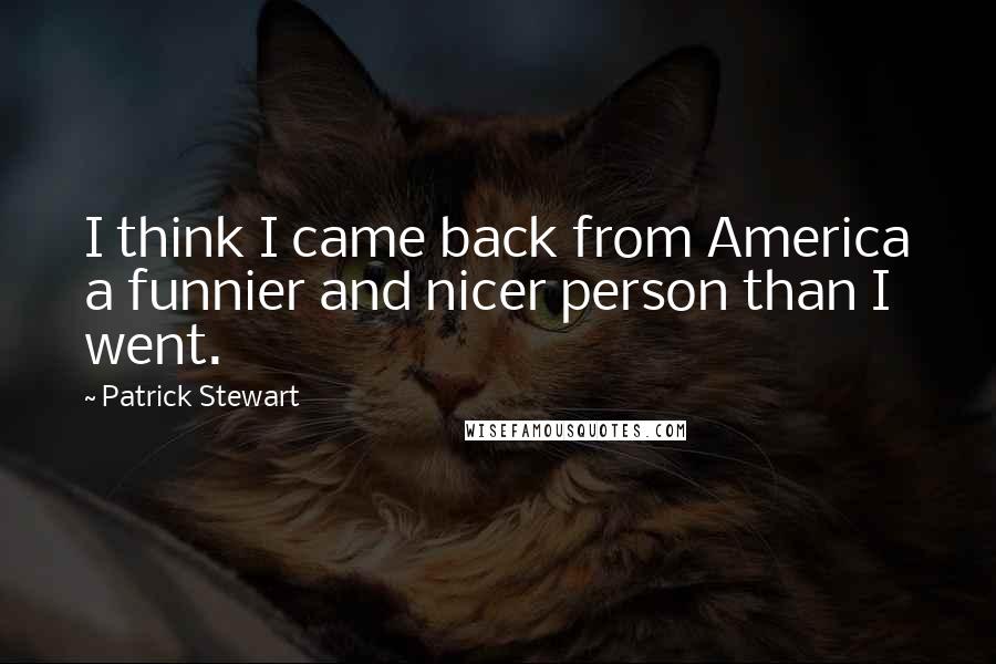 Patrick Stewart Quotes: I think I came back from America a funnier and nicer person than I went.