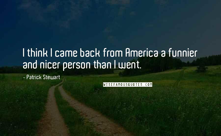 Patrick Stewart Quotes: I think I came back from America a funnier and nicer person than I went.