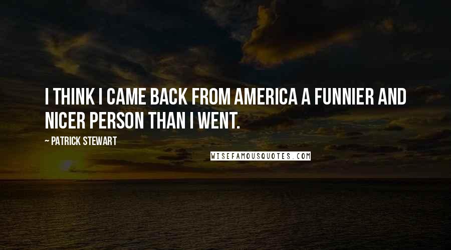 Patrick Stewart Quotes: I think I came back from America a funnier and nicer person than I went.