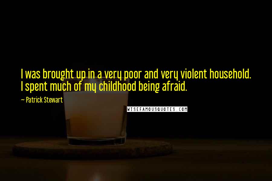 Patrick Stewart Quotes: I was brought up in a very poor and very violent household. I spent much of my childhood being afraid.