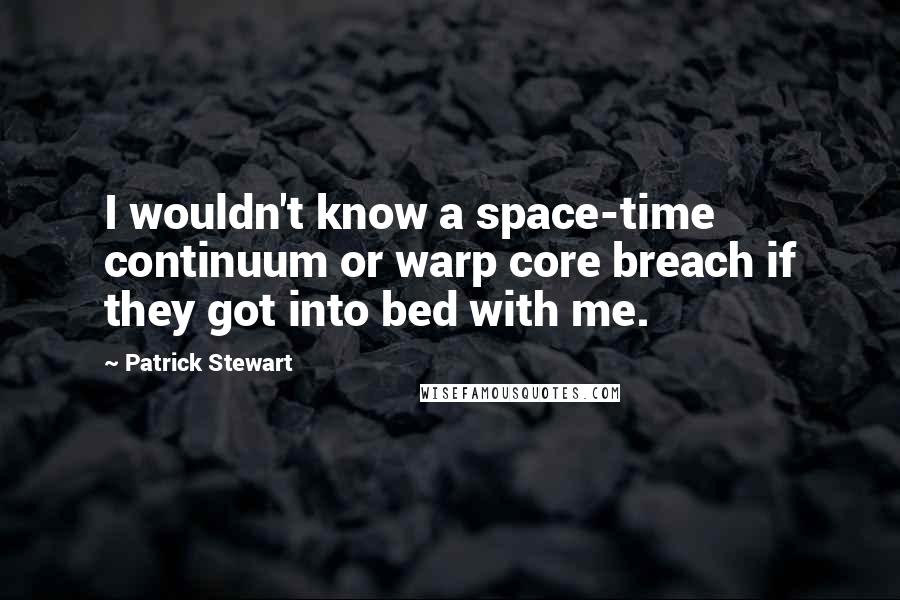 Patrick Stewart Quotes: I wouldn't know a space-time continuum or warp core breach if they got into bed with me.
