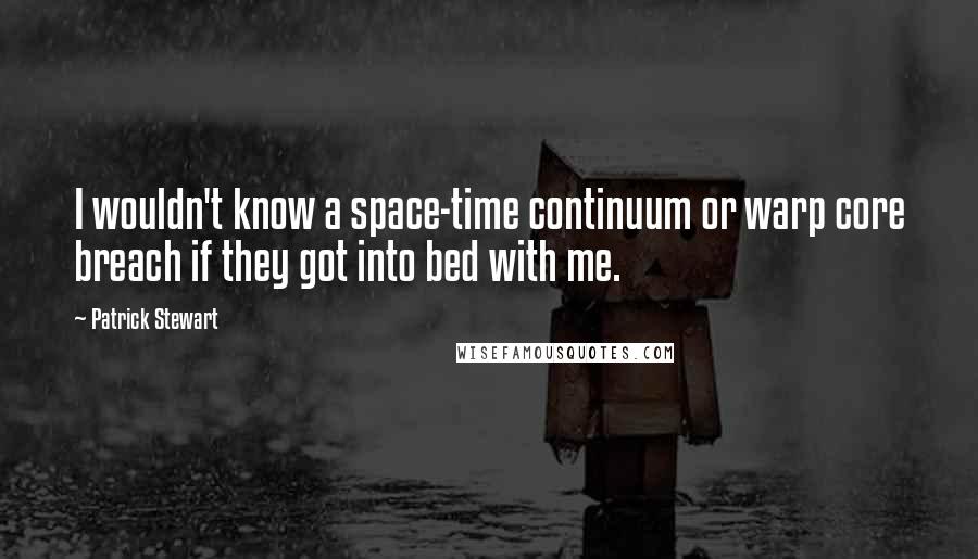 Patrick Stewart Quotes: I wouldn't know a space-time continuum or warp core breach if they got into bed with me.