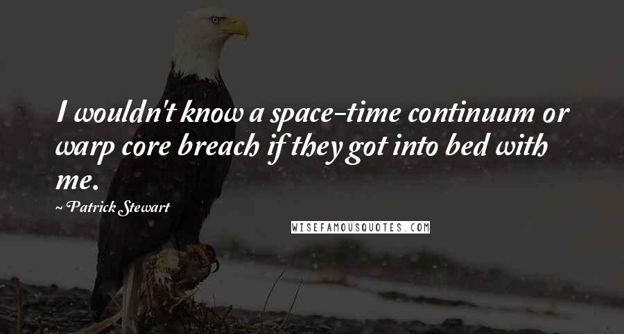 Patrick Stewart Quotes: I wouldn't know a space-time continuum or warp core breach if they got into bed with me.