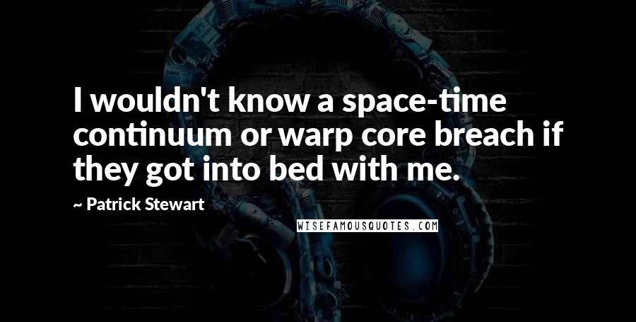 Patrick Stewart Quotes: I wouldn't know a space-time continuum or warp core breach if they got into bed with me.