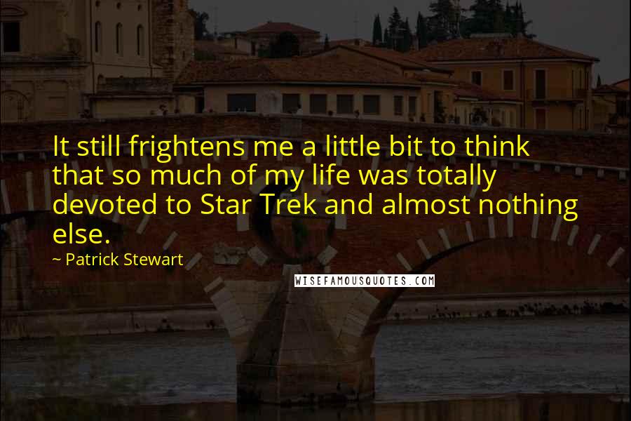 Patrick Stewart Quotes: It still frightens me a little bit to think that so much of my life was totally devoted to Star Trek and almost nothing else.