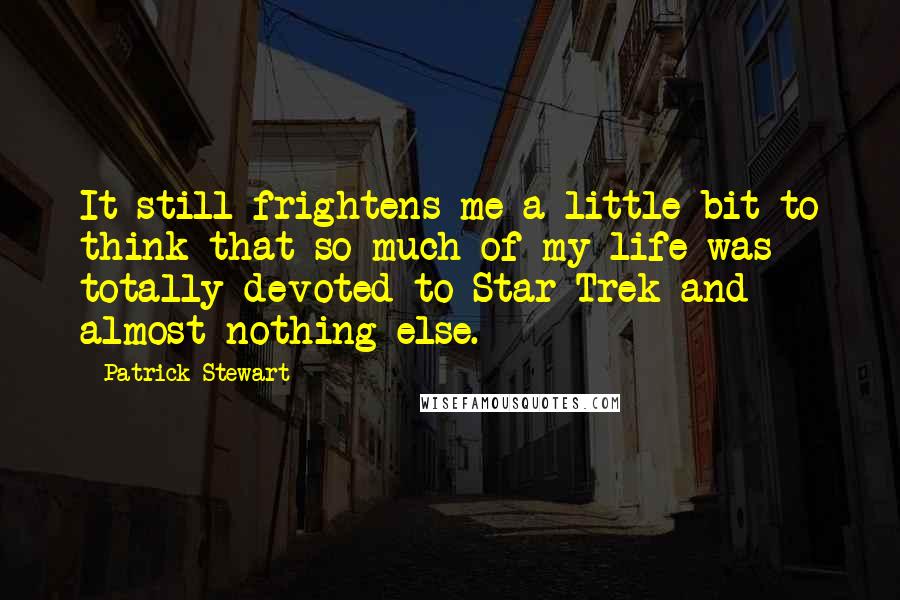 Patrick Stewart Quotes: It still frightens me a little bit to think that so much of my life was totally devoted to Star Trek and almost nothing else.