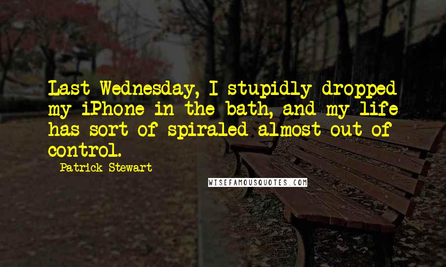 Patrick Stewart Quotes: Last Wednesday, I stupidly dropped my iPhone in the bath, and my life has sort of spiraled almost out of control.