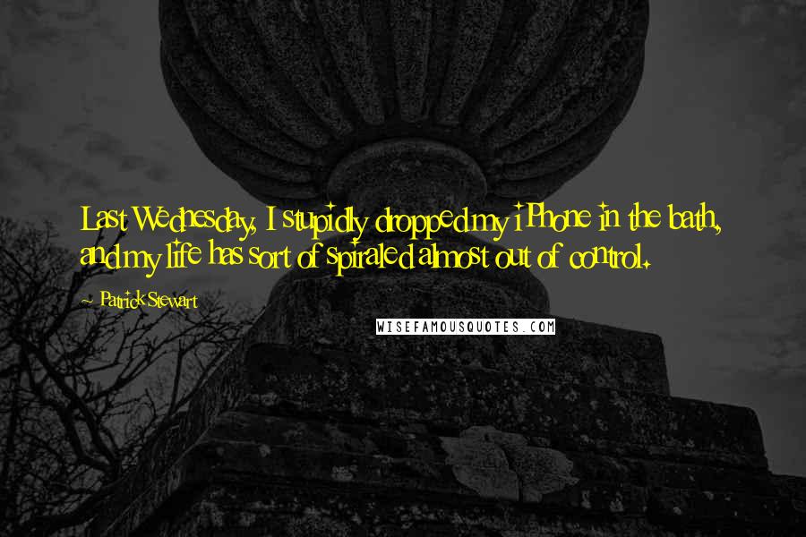 Patrick Stewart Quotes: Last Wednesday, I stupidly dropped my iPhone in the bath, and my life has sort of spiraled almost out of control.