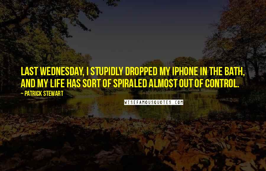 Patrick Stewart Quotes: Last Wednesday, I stupidly dropped my iPhone in the bath, and my life has sort of spiraled almost out of control.