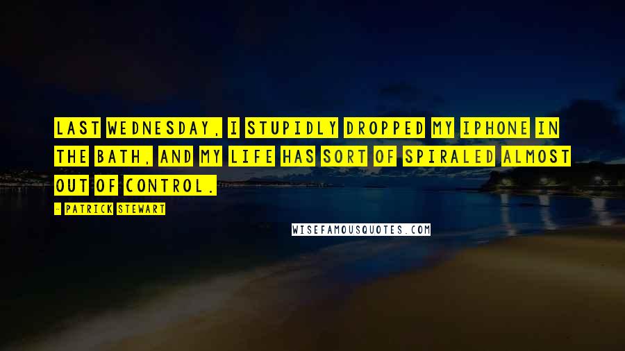 Patrick Stewart Quotes: Last Wednesday, I stupidly dropped my iPhone in the bath, and my life has sort of spiraled almost out of control.