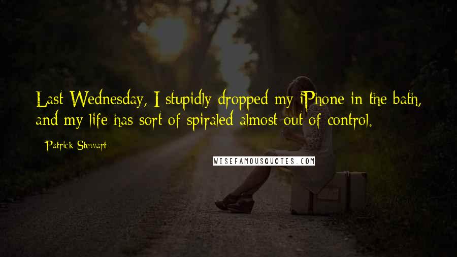 Patrick Stewart Quotes: Last Wednesday, I stupidly dropped my iPhone in the bath, and my life has sort of spiraled almost out of control.