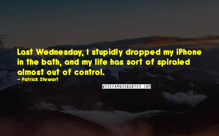 Patrick Stewart Quotes: Last Wednesday, I stupidly dropped my iPhone in the bath, and my life has sort of spiraled almost out of control.