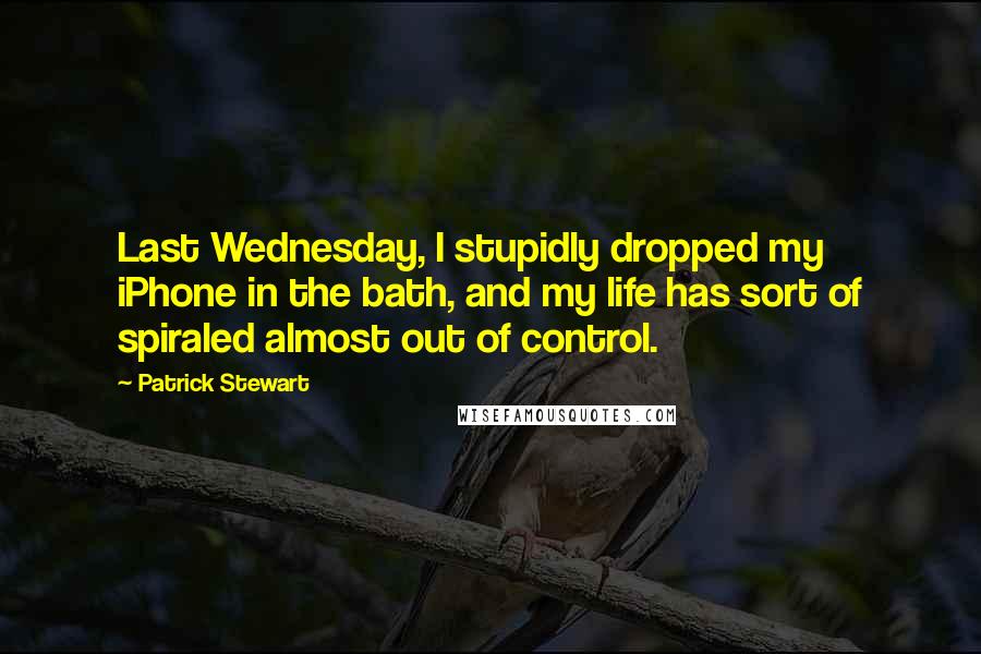 Patrick Stewart Quotes: Last Wednesday, I stupidly dropped my iPhone in the bath, and my life has sort of spiraled almost out of control.