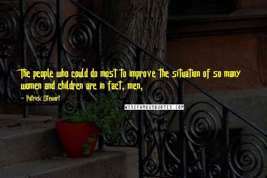 Patrick Stewart Quotes: The people who could do most to improve the situation of so many women and children are in fact, men,