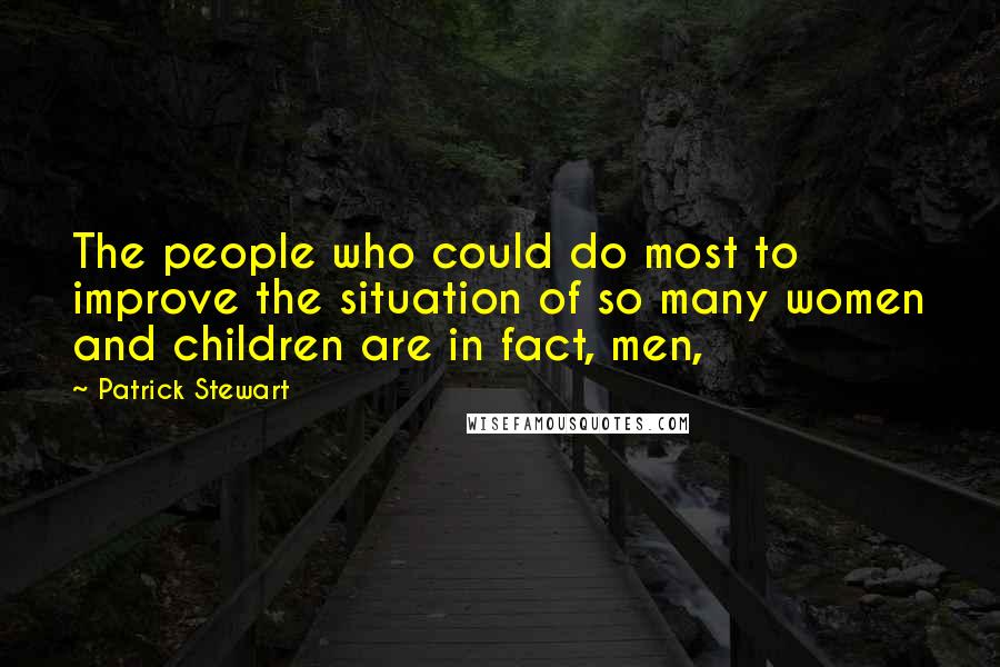 Patrick Stewart Quotes: The people who could do most to improve the situation of so many women and children are in fact, men,
