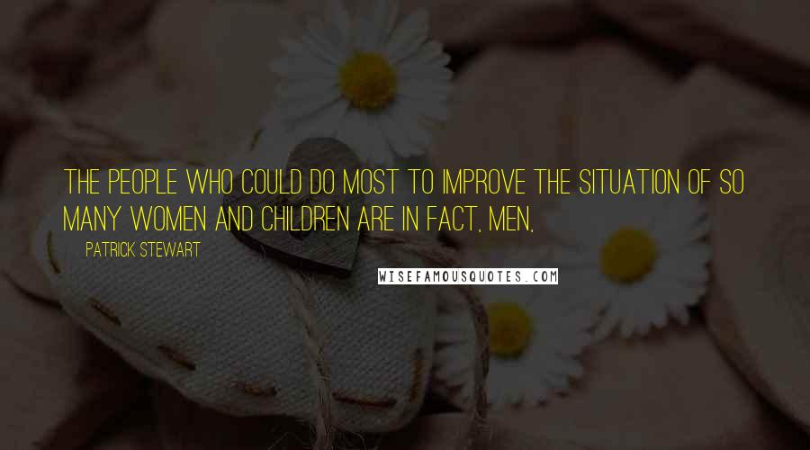 Patrick Stewart Quotes: The people who could do most to improve the situation of so many women and children are in fact, men,