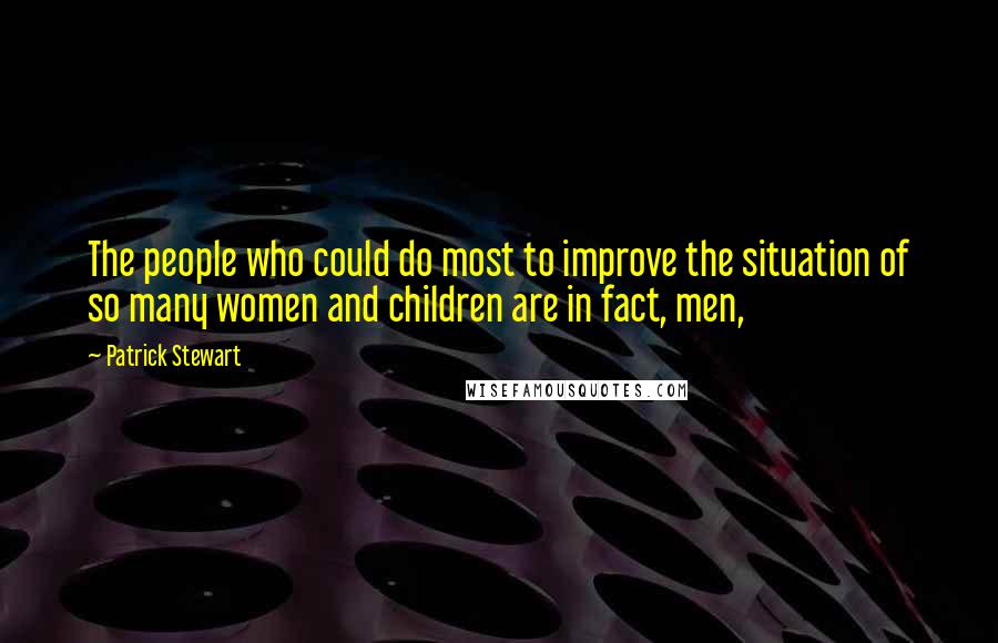Patrick Stewart Quotes: The people who could do most to improve the situation of so many women and children are in fact, men,