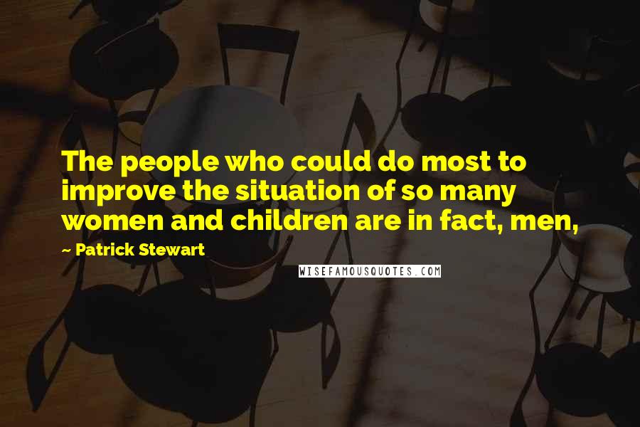 Patrick Stewart Quotes: The people who could do most to improve the situation of so many women and children are in fact, men,
