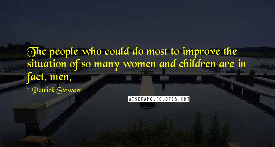 Patrick Stewart Quotes: The people who could do most to improve the situation of so many women and children are in fact, men,