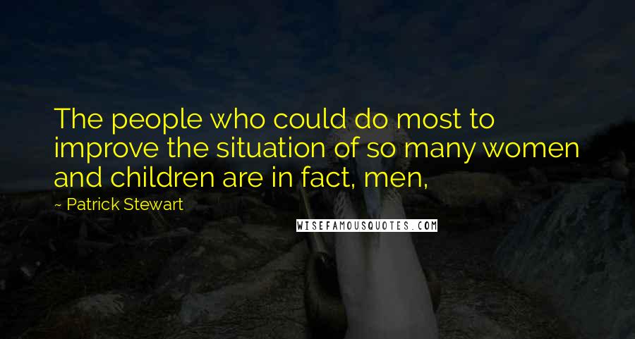 Patrick Stewart Quotes: The people who could do most to improve the situation of so many women and children are in fact, men,