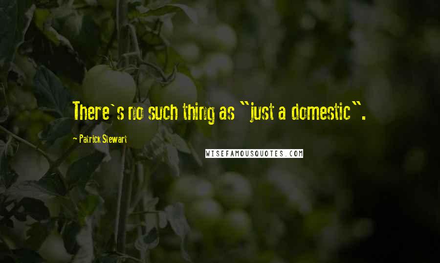 Patrick Stewart Quotes: There's no such thing as "just a domestic".