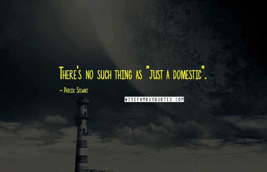 Patrick Stewart Quotes: There's no such thing as "just a domestic".