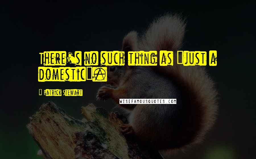 Patrick Stewart Quotes: There's no such thing as "just a domestic".