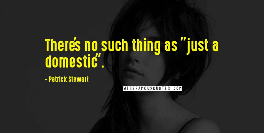 Patrick Stewart Quotes: There's no such thing as "just a domestic".