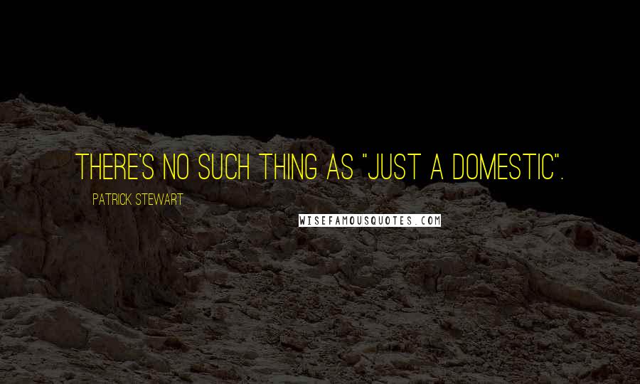Patrick Stewart Quotes: There's no such thing as "just a domestic".