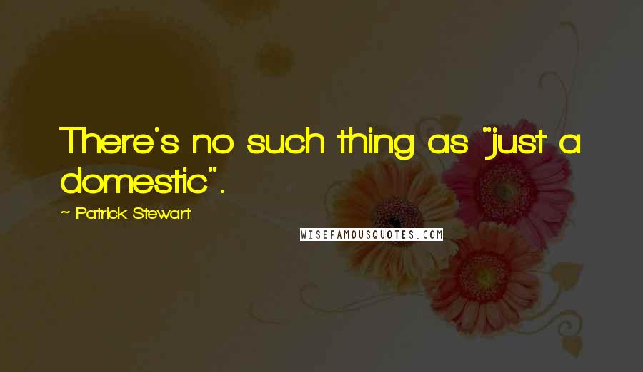 Patrick Stewart Quotes: There's no such thing as "just a domestic".
