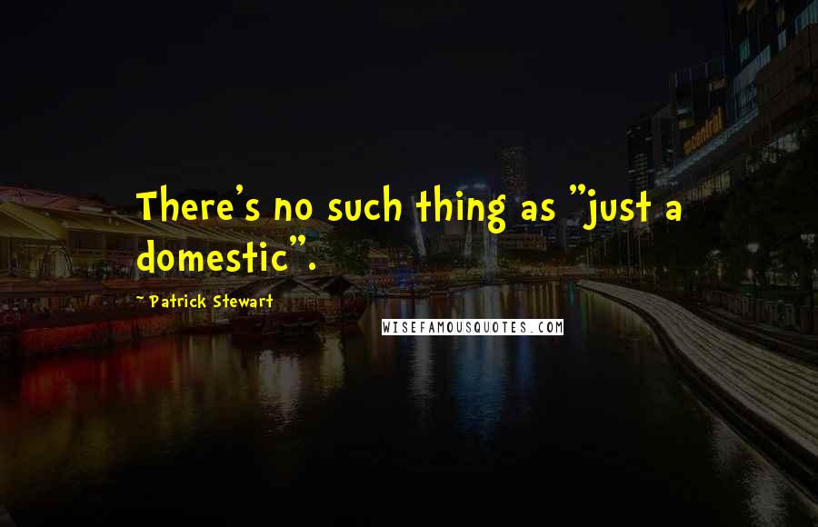 Patrick Stewart Quotes: There's no such thing as "just a domestic".